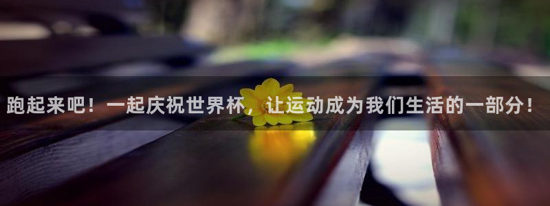 意昂2平台注册入口：跑起来吧！一起庆祝世界杯，让运动成为我们生活的一部分！