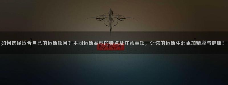 意昂：如何选择适合自己的运动项目？不同运动类型的特点及注意事项，让你的运动生涯更加精彩与健康！