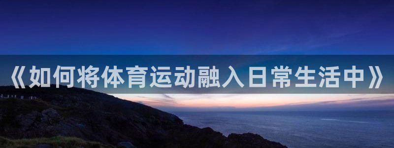 意昂2体育老板是谁：《如何将体育运动融入日常生活中》