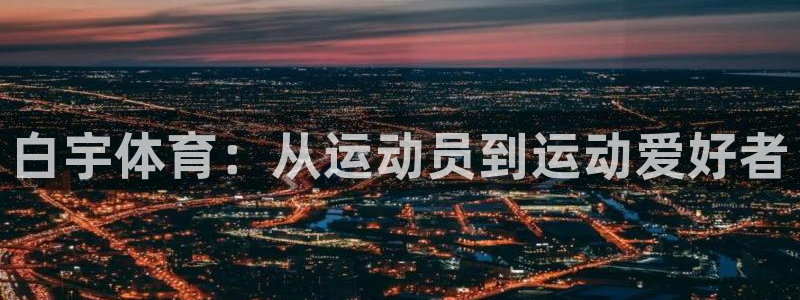 意昂2体育代理：白宇体育：从运动员到运动爱好者