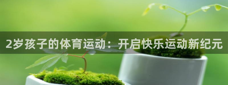 意昂体育3：2岁孩子的体育运动：开启快乐运动新纪元