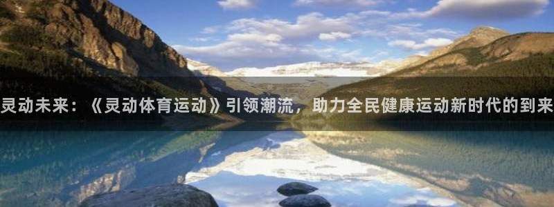 意昂2平台注册：灵动未来：《灵动体育运动》引领潮流，助力全民健康运动新时代的到来
