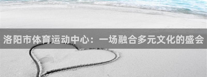 意昂体育2：洛阳市体育运动中心：一场融合多元文化的盛会