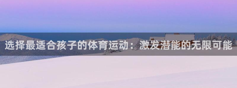 意昂22登录入口：选择最适合孩子的体育运动：激发潜能的无限可能