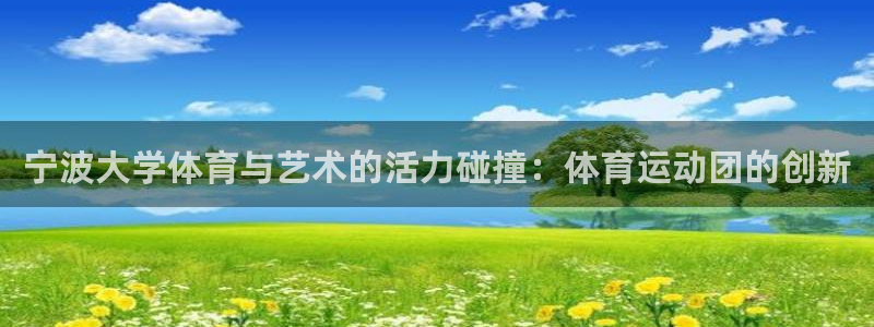 意昂2官网入口：宁波大学体育与艺术的活力碰撞：体育运动团的创新
