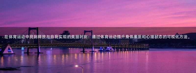意昂2平台总代理：在体育运动中找到释放与自我实现的美丽时刻：通过体育运动提升身体素质和心理状态的可视化方法。