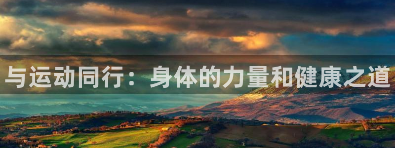 意昂2体育平台登录入口：与运动同行：身体的力量和健康之道