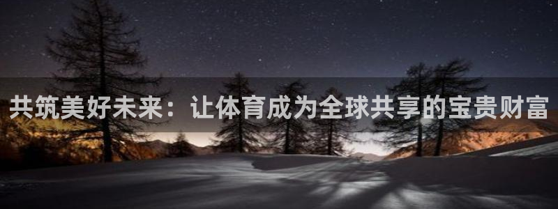 意昂22官网：共筑美好未来：让体育成为全球共享的宝贵财富