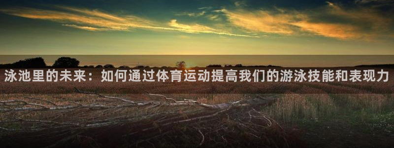 意昂22平台注册：泳池里的未来：如何通过体育运动提高我们的游泳技能和表现力