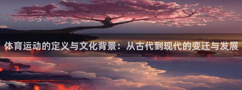 意昂24平台注册：体育运动的定义与文化背景：从古代到现代的变迁与发展